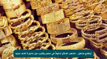 ارتفاع مذهل.. الذهب الأكثر تداولاً في مصر يقترب من حاجز 5 آلاف جنيه